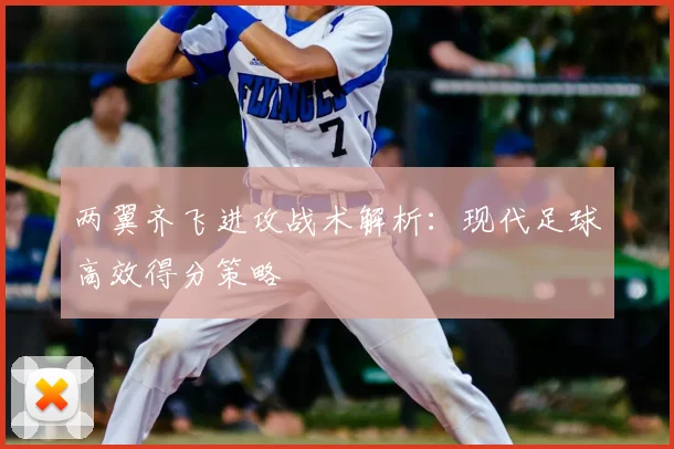 两翼齐飞进攻战术解析：现代足球高效得分策略
