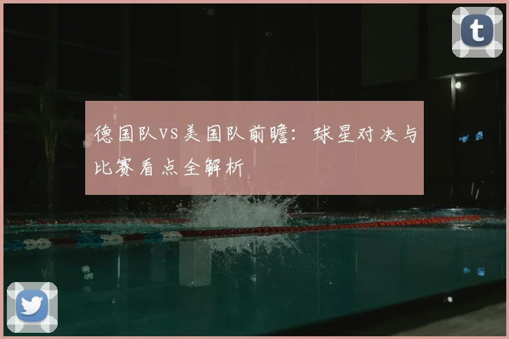 德国队vs美国队前瞻:球星对决与比赛看点全解析