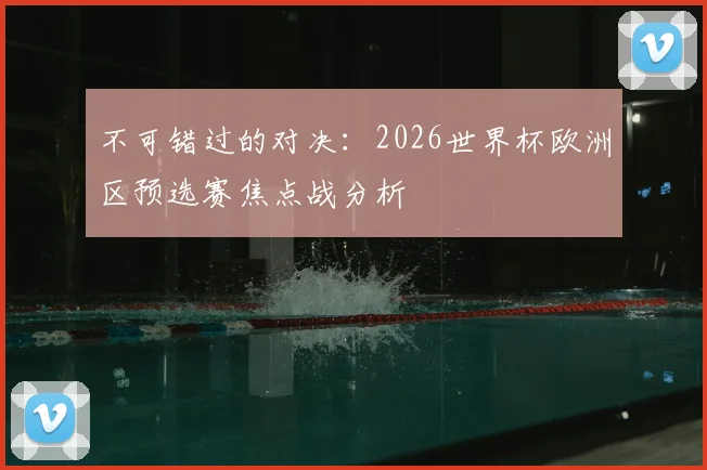不可错过的对决：2026世界杯欧洲区预选赛焦点战分析