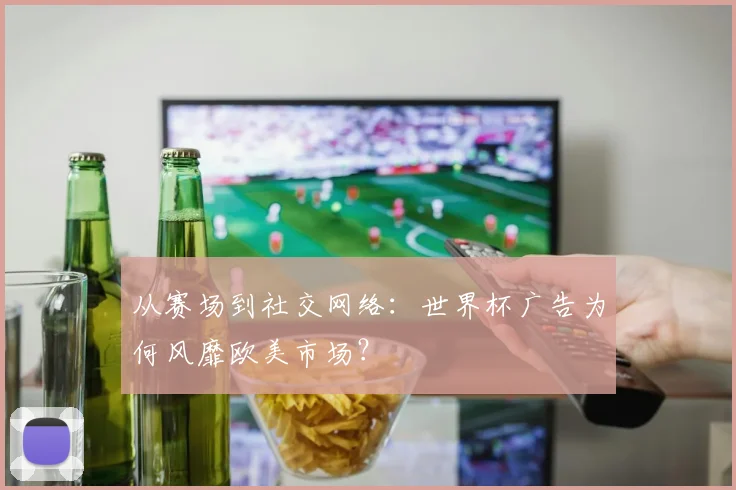 从赛场到社交网络：世界杯广告为何风靡欧美市场？