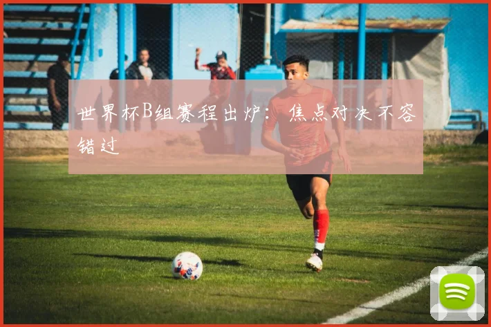 世界杯B组赛程出炉：焦点对决不容错过