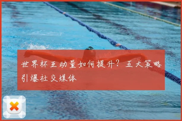 世界杯互动量如何提升？五大策略引爆社交媒体