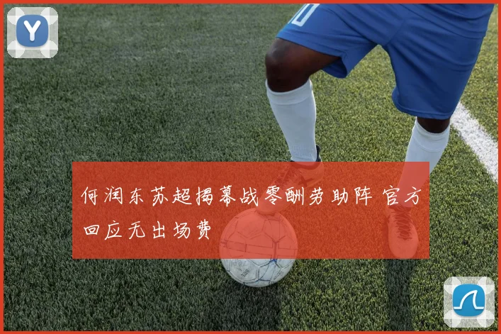何润东苏超揭幕战零酬劳助阵 官方回应无出场费