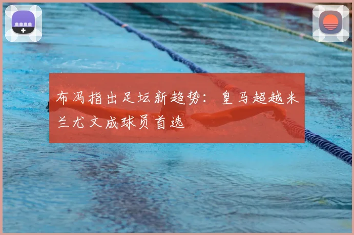 布冯指出足坛新趋势：皇马超越米兰尤文成球员首选