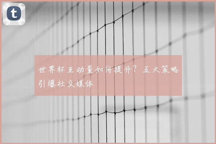 世界杯互动量如何提升？五大策略引爆社交媒体