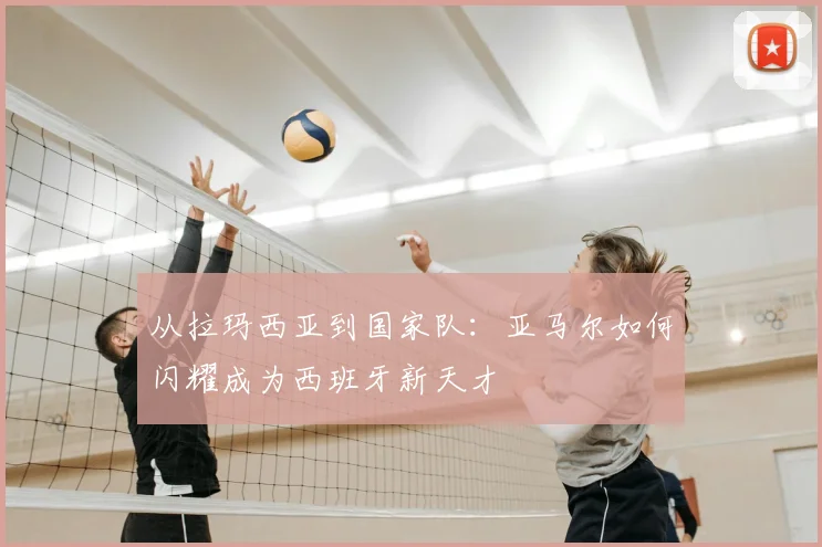 从拉玛西亚到国家队：亚马尔如何闪耀成为西班牙新天才