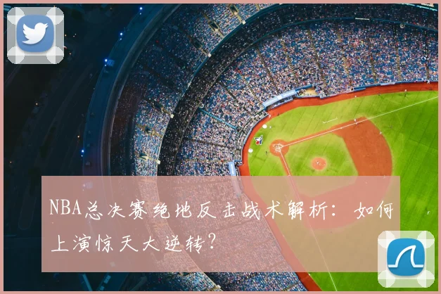 NBA总决赛绝地反击战术解析：如何上演惊天大逆转？