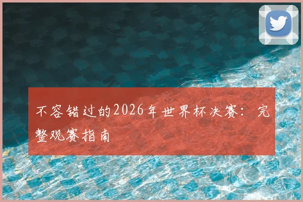 不容错过的2026年世界杯决赛：完整观赛指南